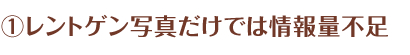 ①レントゲン写真だけでは情報量不足