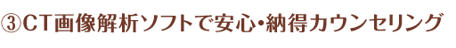 ③CT画像解析ソフトで安心・納得カウンセリング