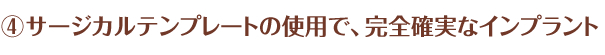 ④サージカルテンプレートの使用で、完全確実なインプラント