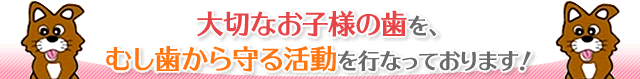 大切なお子様の歯を、むし歯から守る活動を行なっております！