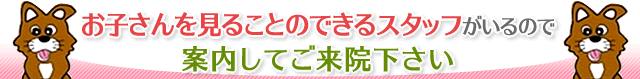 お子さんを見ることのできるスタッフがいるので ご案内して来院下さい